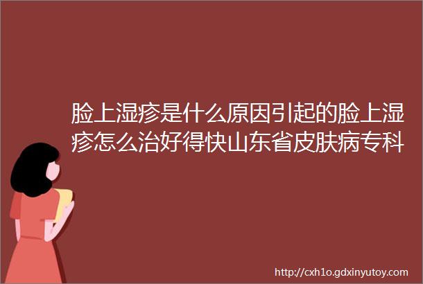 脸上湿疹是什么原因引起的脸上湿疹怎么治好得快山东省皮肤病专科医院医生讲解